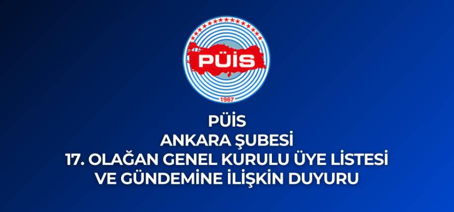 PÜİS ANKARA ŞUBESİ 17. OLAĞAN GENEL KURULU ÜYE LİSTESİ VE GÜNDEMİNE İLİŞKİN DUYURU